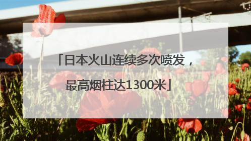 日本火山连续多次喷发，最高烟柱达1300米